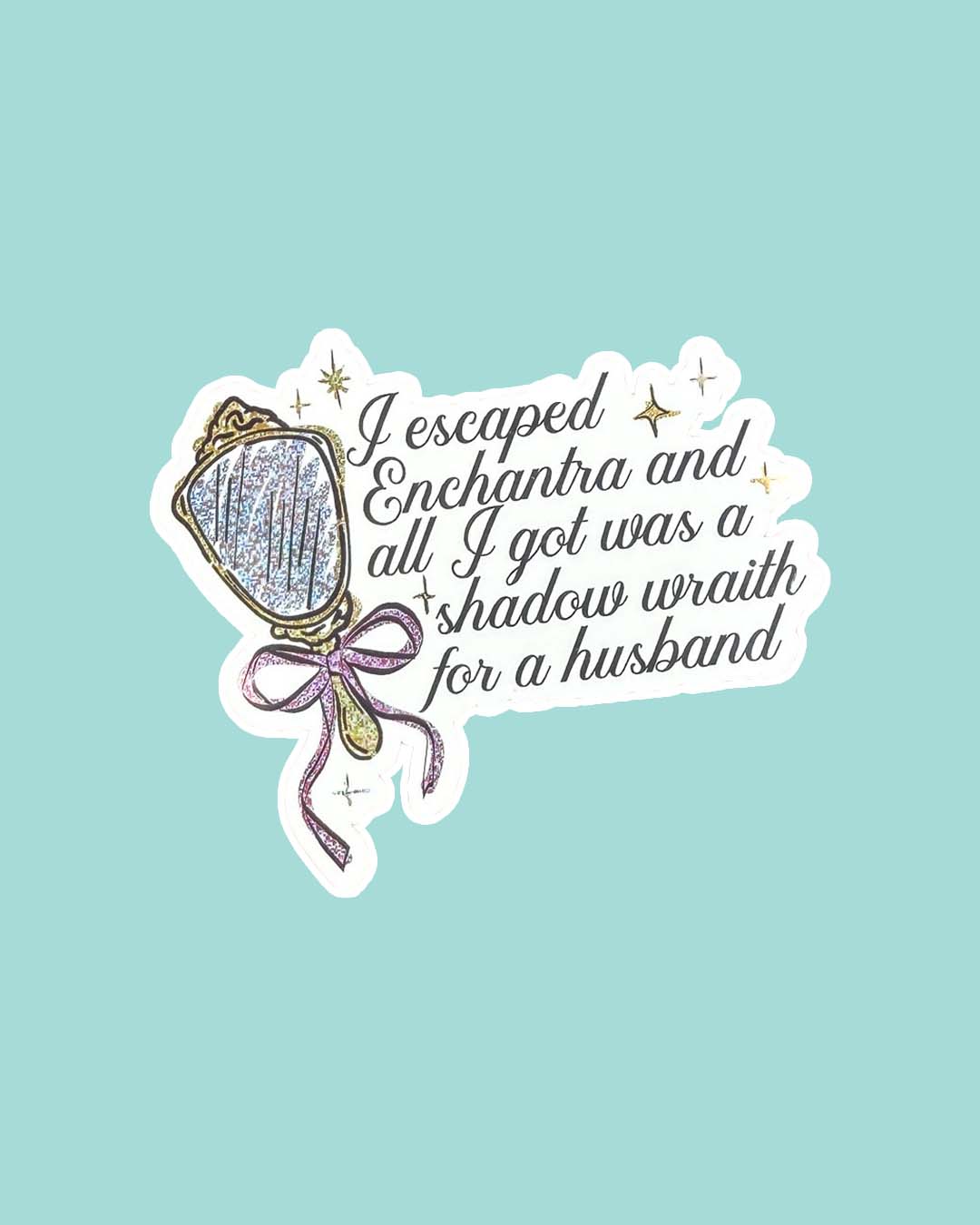 Enchantra sticker featuring the line 'I escaped Enchantra and all I got was a shadow wraith for a husband' with an illustrated hand mirror with a bow tied around it and stars in glitter detail.